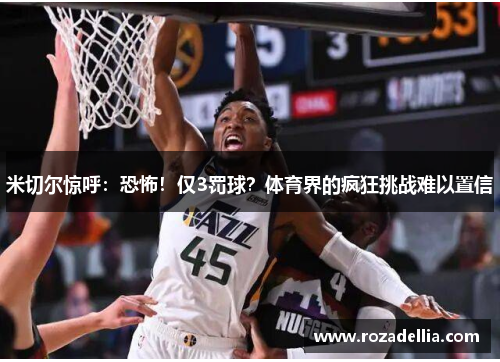 米切尔惊呼：恐怖！仅3罚球？体育界的疯狂挑战难以置信